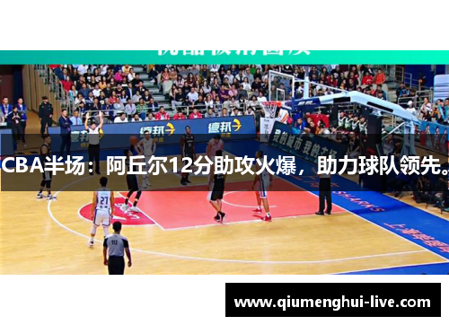 CBA半场：阿丘尔12分助攻火爆，助力球队领先。