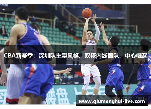 CBA新赛季：深圳队重塑风格，双核内线离队，中心崛起