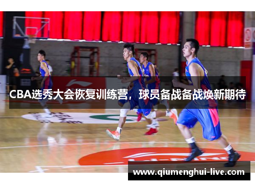 CBA选秀大会恢复训练营，球员备战备战焕新期待