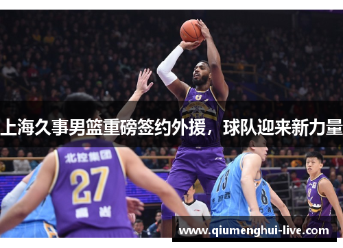 上海久事男篮重磅签约外援，球队迎来新力量