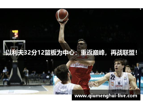 以利夫32分12篮板为中心：重返巅峰，再战联盟！