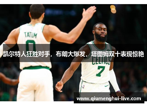 凯尔特人狂胜对手，布朗大爆发，塔图姆双十表现惊艳