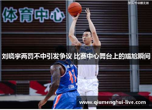 刘晓宇两罚不中引发争议 比赛中心舞台上的尴尬瞬间