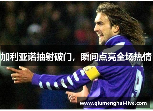 加利亚诺抽射破门，瞬间点亮全场热情