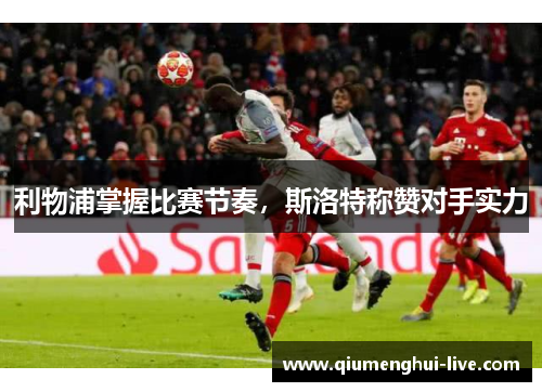 利物浦掌握比赛节奏，斯洛特称赞对手实力