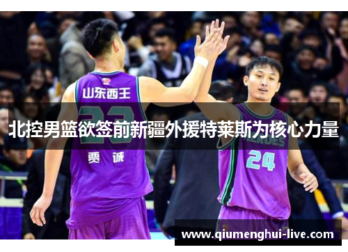 北控男篮欲签前新疆外援特莱斯为核心力量