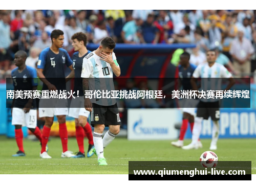 南美预赛重燃战火！哥伦比亚挑战阿根廷，美洲杯决赛再续辉煌