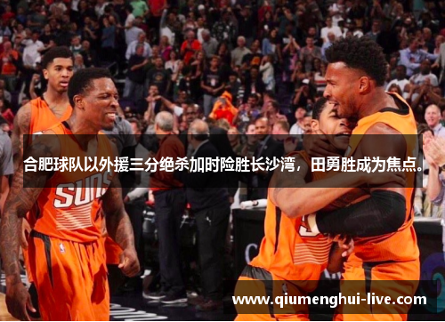 合肥球队以外援三分绝杀加时险胜长沙湾，田勇胜成为焦点。