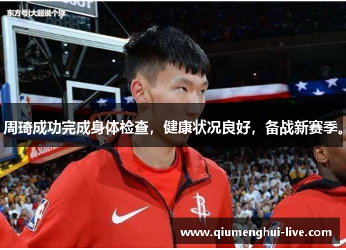 周琦成功完成身体检查，健康状况良好，备战新赛季。
