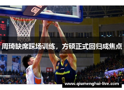 周琦缺席踩场训练，方硕正式回归成焦点