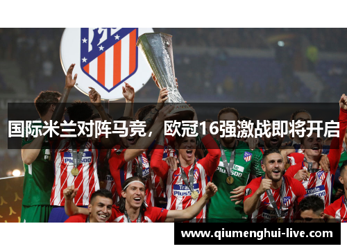 国际米兰对阵马竞，欧冠16强激战即将开启
