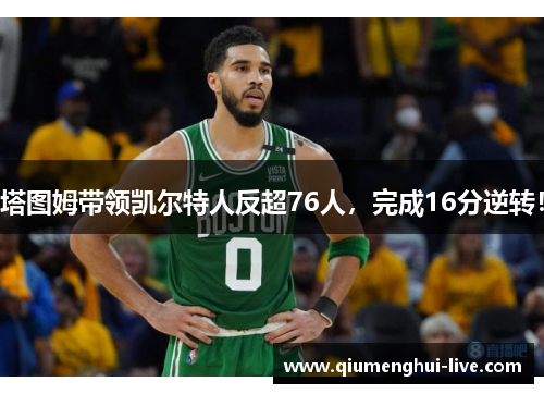 塔图姆带领凯尔特人反超76人，完成16分逆转！
