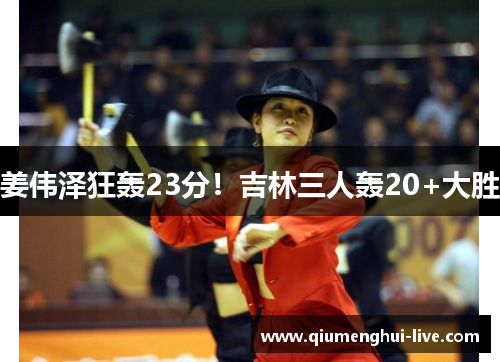 姜伟泽狂轰23分！吉林三人轰20+大胜