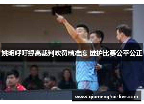 姚明呼吁提高裁判吹罚精准度 维护比赛公平公正