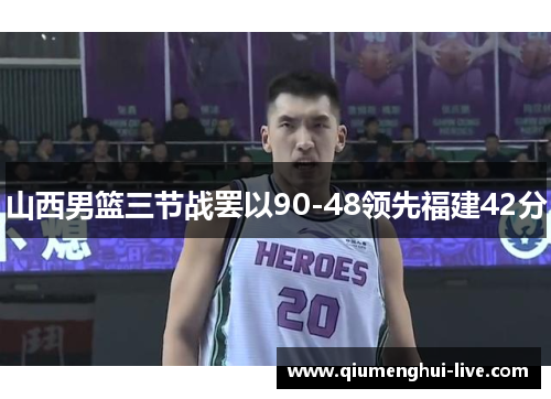 山西男篮三节战罢以90-48领先福建42分