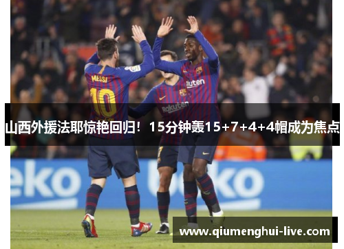 山西外援法耶惊艳回归！15分钟轰15+7+4+4帽成为焦点