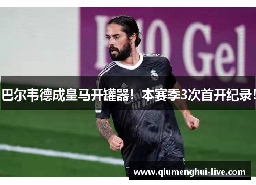 巴尔韦德成皇马开罐器！本赛季3次首开纪录！