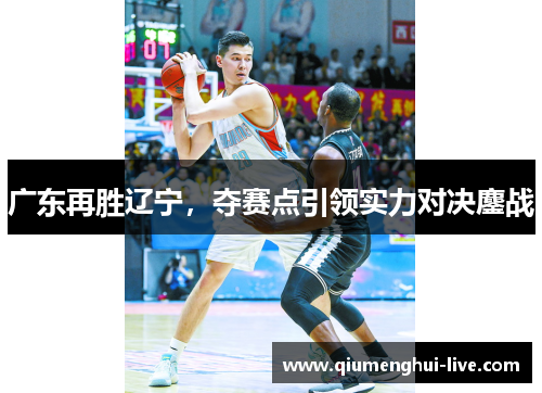 广东再胜辽宁，夺赛点引领实力对决鏖战