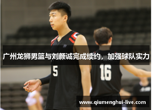 广州龙狮男篮与刘颜诚完成续约，加强球队实力