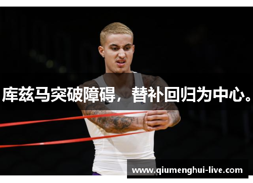 库兹马突破障碍，替补回归为中心。