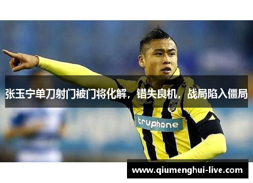 张玉宁单刀射门被门将化解，错失良机，战局陷入僵局