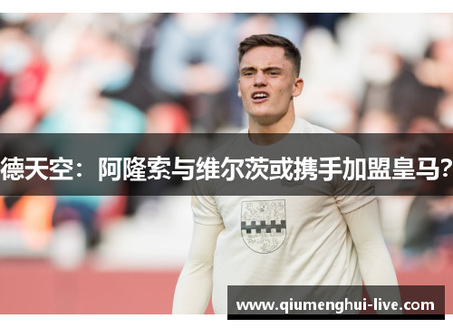 德天空：阿隆索与维尔茨或携手加盟皇马？