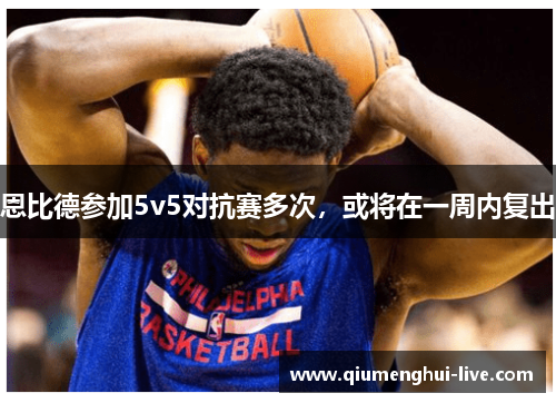 恩比德参加5v5对抗赛多次，或将在一周内复出